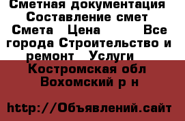 Сметная документация. Составление смет. Смета › Цена ­ 500 - Все города Строительство и ремонт » Услуги   . Костромская обл.,Вохомский р-н